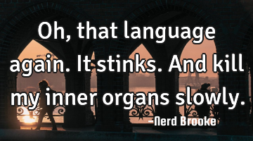 Oh, that language again. It stinks. And kill my inner organs slowly.