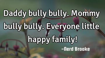 Daddy bully bully. Mommy bully bully. Everyone little happy family!