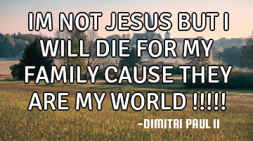 IM NOT JESUS BUT I WILL DIE FOR MY FAMILY CAUSE THEY ARE MY WORLD !!!!!