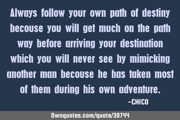 Always follow your own path of destiny becouse you will get much on the path way before arriving