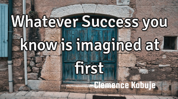 Whatever Success you know is imagined at first