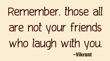 Remember, those all are not your friends who laugh with