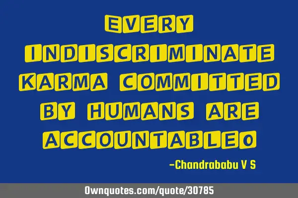 Every indiscriminate karma committed by humans are accountable!