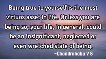 Being true to yourself is the most virtuos asset in life. Unless you are being so, your life, in