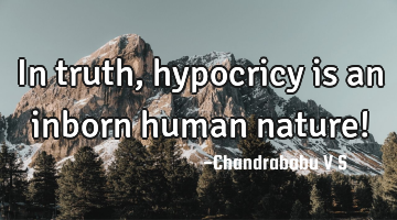 In truth, hypocricy is an inborn human nature!