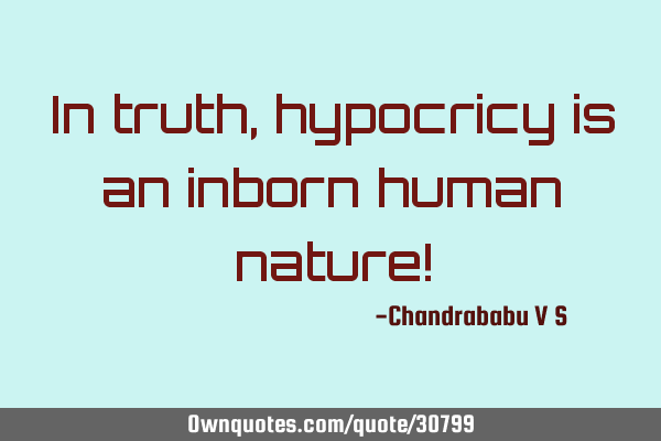 In truth, hypocricy is an inborn human nature!