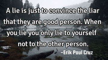 A lie is just to convince the liar that they are good person. When you lie you only lie to yourself