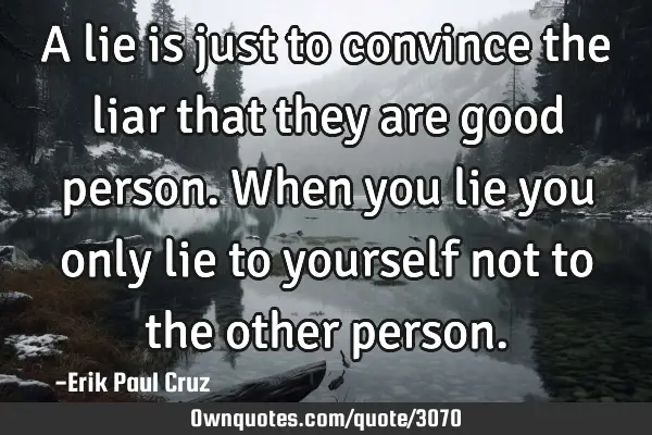 A lie is just to convince the liar that they are good person. When you lie you only lie to yourself