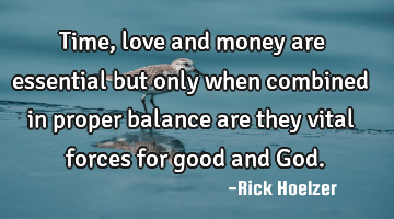 Time, love and money are essential but only when combined in proper balance are they vital forces