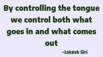 by controlling the tongue we control both what goes in and what comes