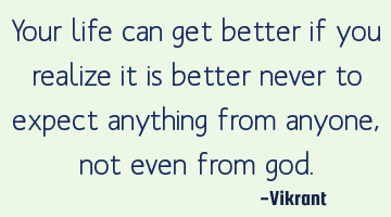 Your life can get better if you realize it is better never to expect anything from anyone, not even