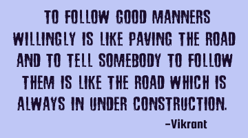 To follow good manners willingly is like paving the road and to tell somebody to follow them is