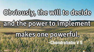 Obviously, the will to decide and the power to implement makes one powerful.