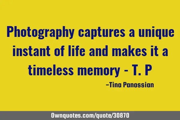 Photography captures a unique instant of life and makes it a timeless memory - T.P