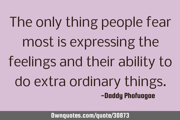 The only thing people fear most is expressing the feelings and their ability to do extra ordinary