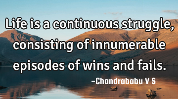 Life is a continuous struggle, consisting of innumerable episodes of wins and fails.