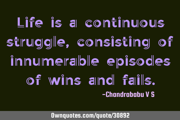 Life is a continuous struggle, consisting of innumerable episodes of wins and