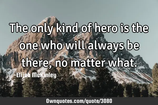 The only kind of hero is the one who will always be there, no matter