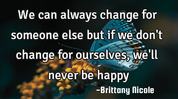 We can always change for someone else but if we don