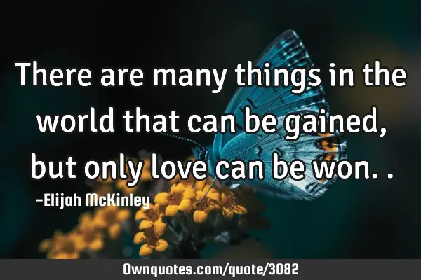 There are many things in the world that can be gained, but only love can be