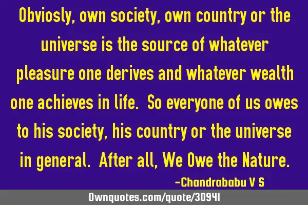 Obviosly, own society, own country or the universe is the source of whatever pleasure one derives
