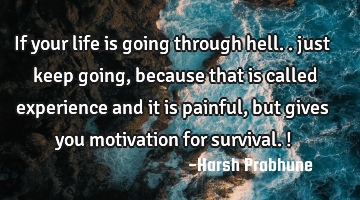 if your life is going through hell.. just keep going, because that is called experience and it is