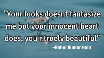 "Your looks doesnt fantasize me but your innocent heart does, you r truely beautiful"