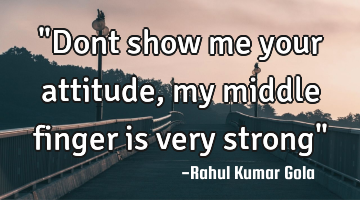 "Dont show me your attitude, my middle finger is very strong"