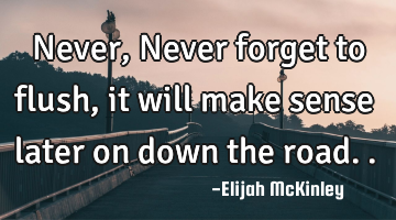 Never, Never forget to flush, it will make sense later on down the road..