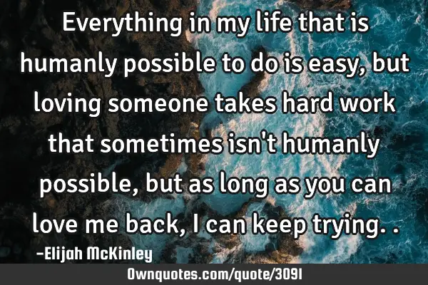 Everything in my life that is humanly possible to do is easy, but loving someone takes hard work