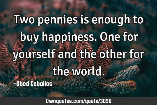 Two pennies is enough to buy happiness. One for yourself and the other for the