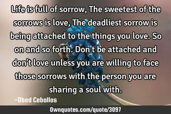 Life is full of sorrow, The sweetest of the sorrows is love, The deadliest sorrow is being attached