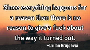 Since everything happens for a reason then there is no reason to give a fuck about the way it