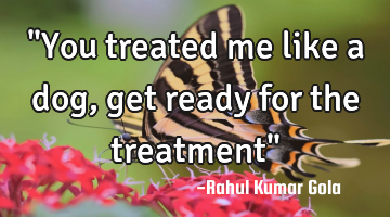 "You treated me like a dog, get ready for the treatment"