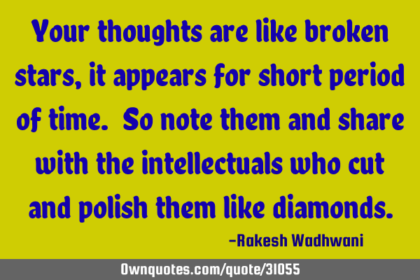 Your thoughts are like broken stars, it appears for short period of time. So note them and share