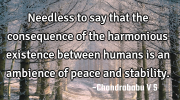 Needless to say that the consequence of the harmonious existence between humans is an ambience of