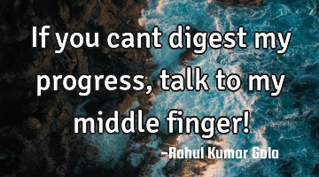 If you cant digest my progress, talk to my middle finger!