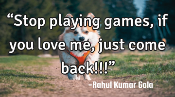 “Stop playing games, if you love me, just come back!!!”