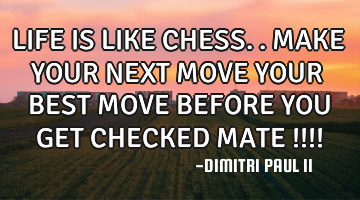 LIFE IS LIKE CHESS.. MAKE YOUR NEXT MOVE YOUR BEST MOVE BEFORE YOU GET CHECKED MATE !!!!