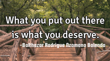 What you put out there is what you deserve.