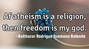 Af atheism is a religion, then freedom is my god.