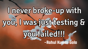I never broke-up with you, I was just testing & you failed!!!