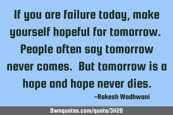 If you are failure today, make yourself hopeful for tomorrow. People often say tomorrow never