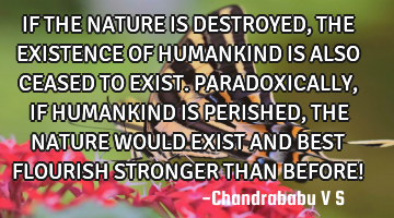 IF THE NATURE IS DESTROYED, THE EXISTENCE OF HUMANKIND IS ALSO CEASED TO EXIST. PARADOXICALLY, IF HU