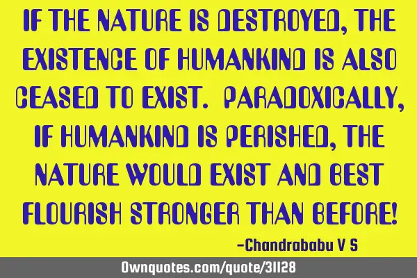IF THE NATURE IS DESTROYED, THE EXISTENCE OF HUMANKIND IS ALSO CEASED TO EXIST. PARADOXICALLY, IF HU