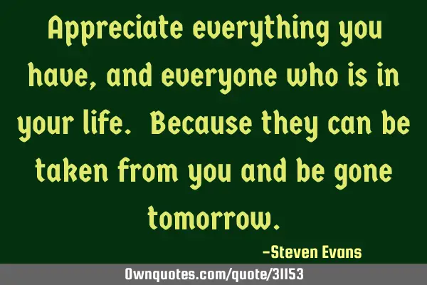 Appreciate everything you have, and everyone who is in your life. Because they can be taken from