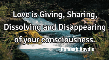 Love is Giving, Sharing, Dissolving and Disappearing of your consciousness.