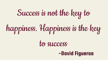 Success is not the key to happiness. Happiness is the key to