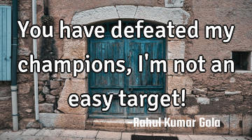 You have defeated my champions, I