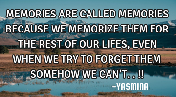 MEMORIES ARE CALLED MEMORIES BECAUSE WE MEMORIZE THEM FOR THE REST OF OUR LIFES ,EVEN WHEN WE TRY TO